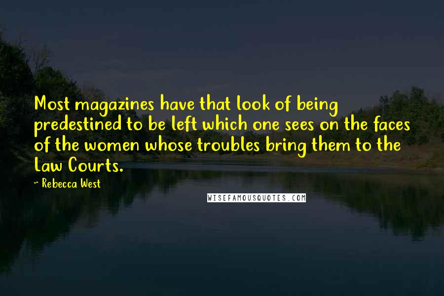 Rebecca West Quotes: Most magazines have that look of being predestined to be left which one sees on the faces of the women whose troubles bring them to the Law Courts.