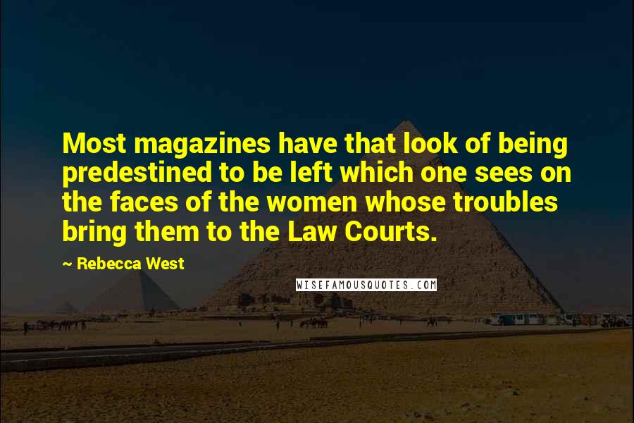 Rebecca West Quotes: Most magazines have that look of being predestined to be left which one sees on the faces of the women whose troubles bring them to the Law Courts.