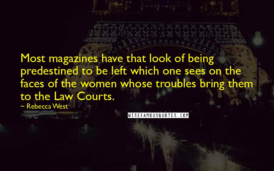 Rebecca West Quotes: Most magazines have that look of being predestined to be left which one sees on the faces of the women whose troubles bring them to the Law Courts.