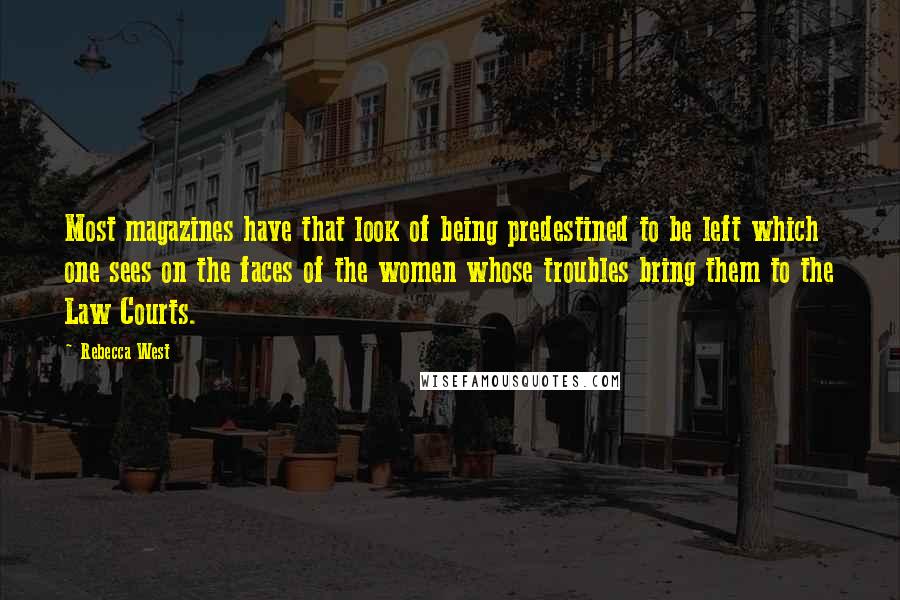 Rebecca West Quotes: Most magazines have that look of being predestined to be left which one sees on the faces of the women whose troubles bring them to the Law Courts.