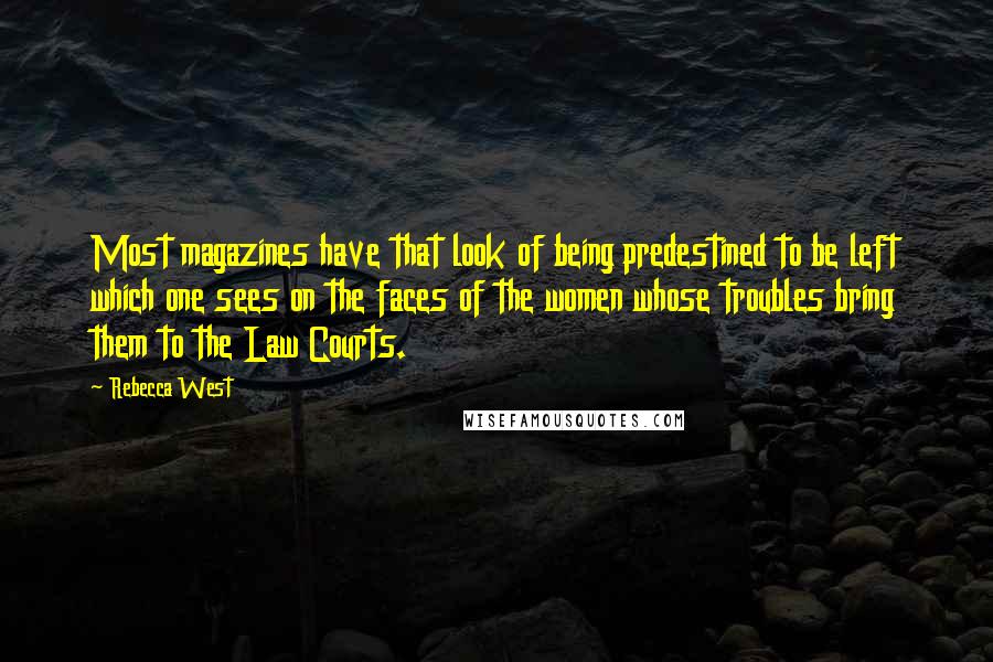 Rebecca West Quotes: Most magazines have that look of being predestined to be left which one sees on the faces of the women whose troubles bring them to the Law Courts.