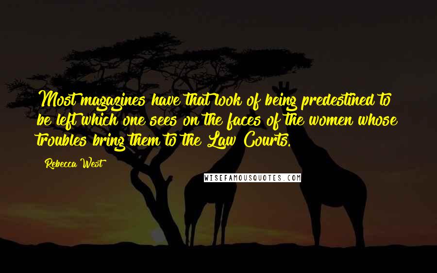 Rebecca West Quotes: Most magazines have that look of being predestined to be left which one sees on the faces of the women whose troubles bring them to the Law Courts.