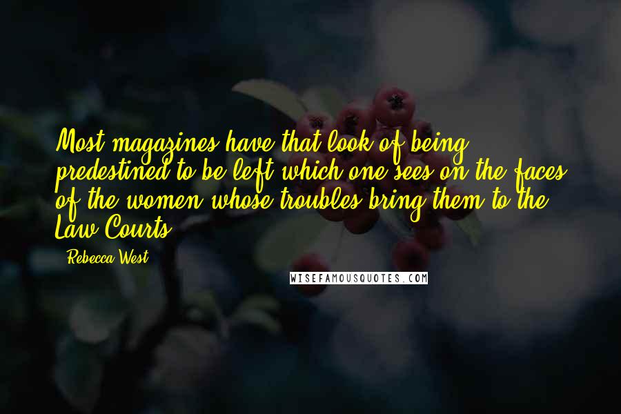 Rebecca West Quotes: Most magazines have that look of being predestined to be left which one sees on the faces of the women whose troubles bring them to the Law Courts.