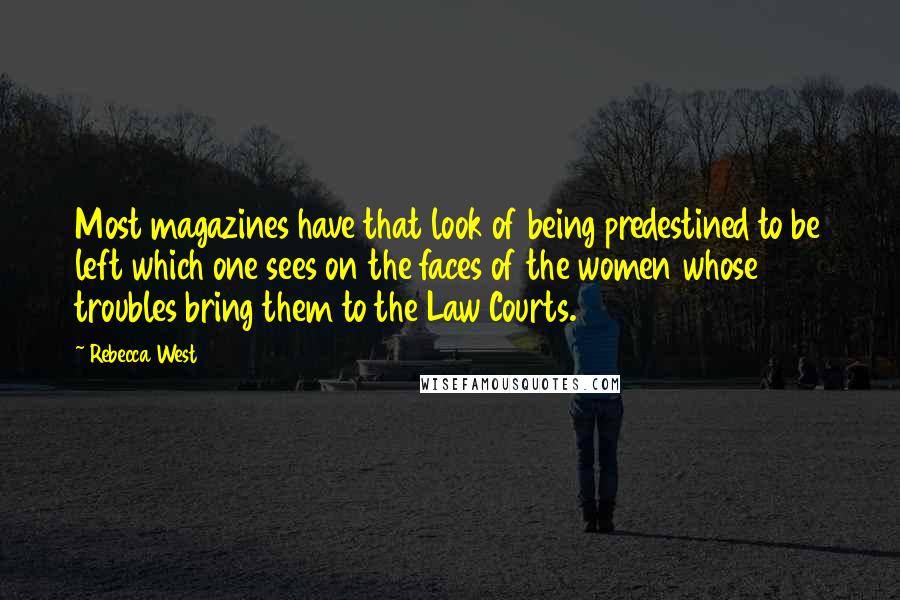 Rebecca West Quotes: Most magazines have that look of being predestined to be left which one sees on the faces of the women whose troubles bring them to the Law Courts.