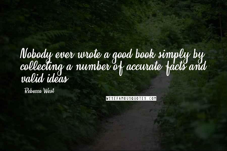 Rebecca West Quotes: Nobody ever wrote a good book simply by collecting a number of accurate facts and valid ideas.