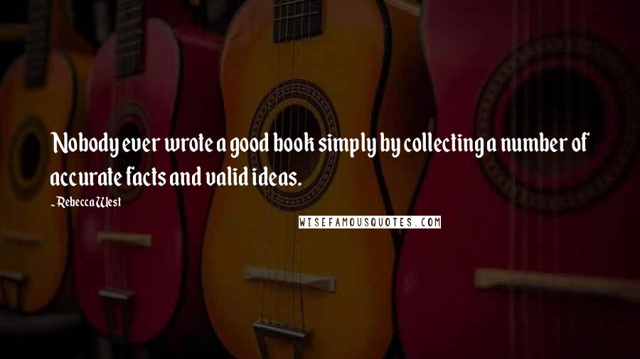 Rebecca West Quotes: Nobody ever wrote a good book simply by collecting a number of accurate facts and valid ideas.