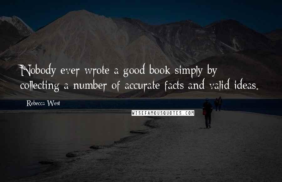 Rebecca West Quotes: Nobody ever wrote a good book simply by collecting a number of accurate facts and valid ideas.