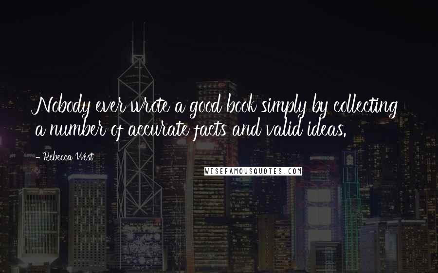 Rebecca West Quotes: Nobody ever wrote a good book simply by collecting a number of accurate facts and valid ideas.