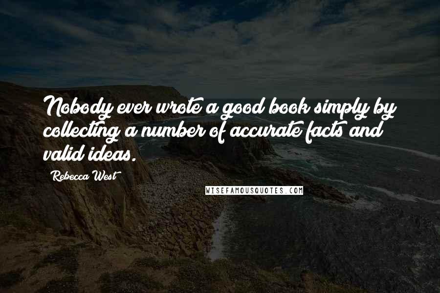 Rebecca West Quotes: Nobody ever wrote a good book simply by collecting a number of accurate facts and valid ideas.