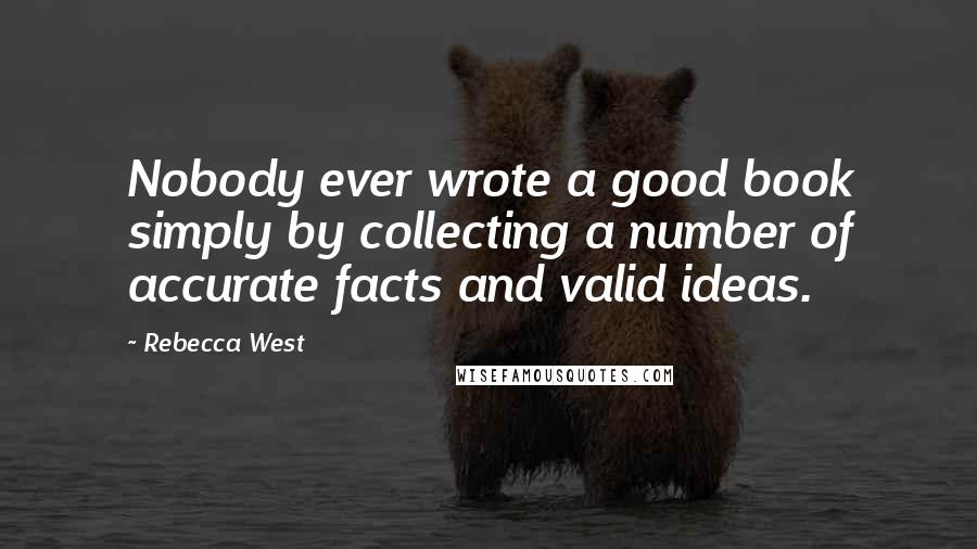 Rebecca West Quotes: Nobody ever wrote a good book simply by collecting a number of accurate facts and valid ideas.