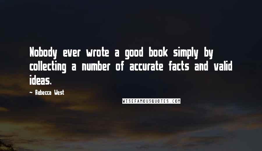 Rebecca West Quotes: Nobody ever wrote a good book simply by collecting a number of accurate facts and valid ideas.