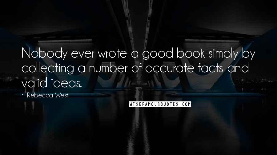 Rebecca West Quotes: Nobody ever wrote a good book simply by collecting a number of accurate facts and valid ideas.