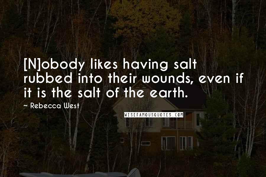 Rebecca West Quotes: [N]obody likes having salt rubbed into their wounds, even if it is the salt of the earth.