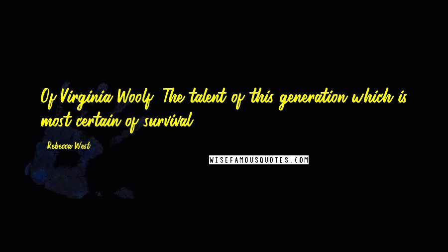 Rebecca West Quotes: Of Virginia Woolf: The talent of this generation which is most certain of survival.