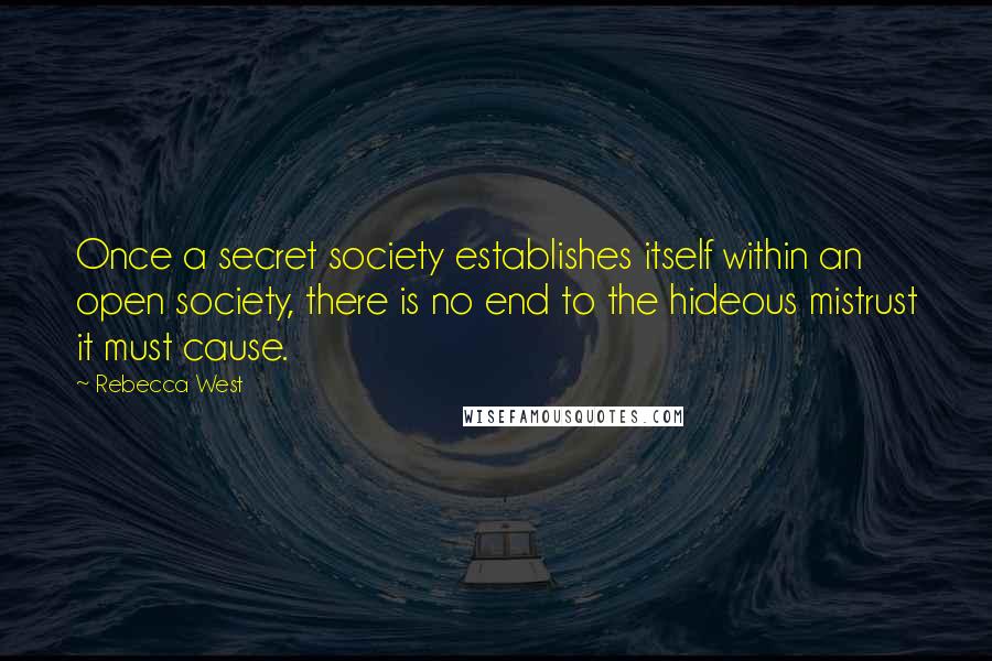 Rebecca West Quotes: Once a secret society establishes itself within an open society, there is no end to the hideous mistrust it must cause.