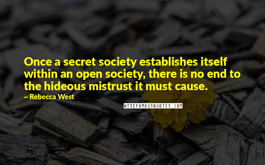 Rebecca West Quotes: Once a secret society establishes itself within an open society, there is no end to the hideous mistrust it must cause.