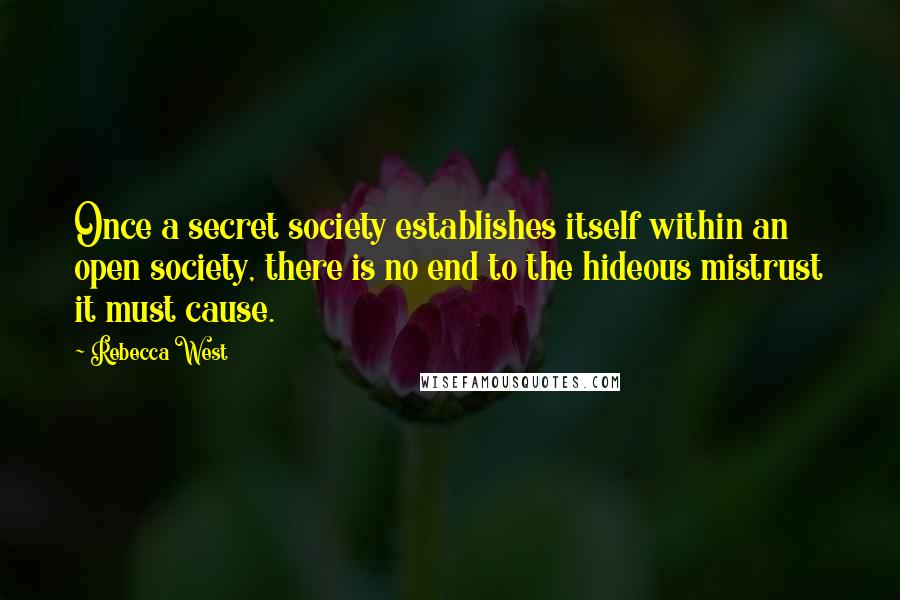 Rebecca West Quotes: Once a secret society establishes itself within an open society, there is no end to the hideous mistrust it must cause.