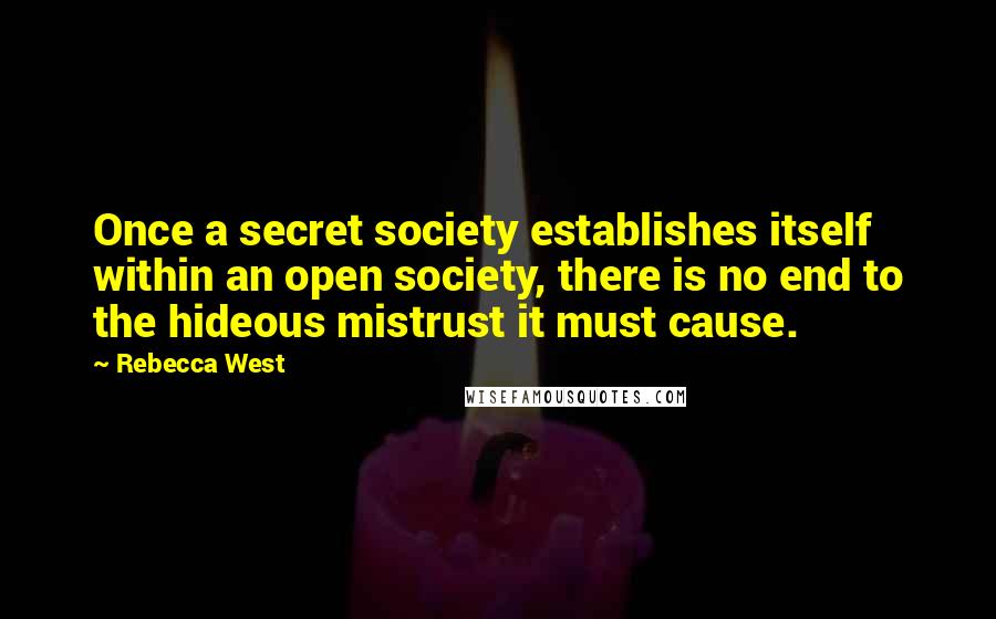 Rebecca West Quotes: Once a secret society establishes itself within an open society, there is no end to the hideous mistrust it must cause.