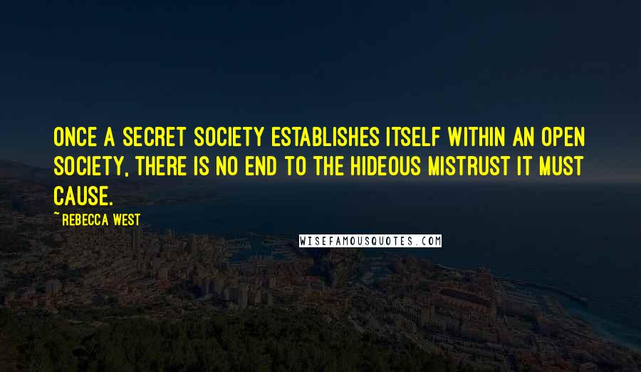 Rebecca West Quotes: Once a secret society establishes itself within an open society, there is no end to the hideous mistrust it must cause.