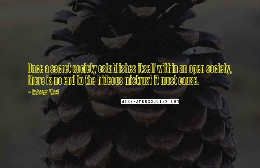 Rebecca West Quotes: Once a secret society establishes itself within an open society, there is no end to the hideous mistrust it must cause.