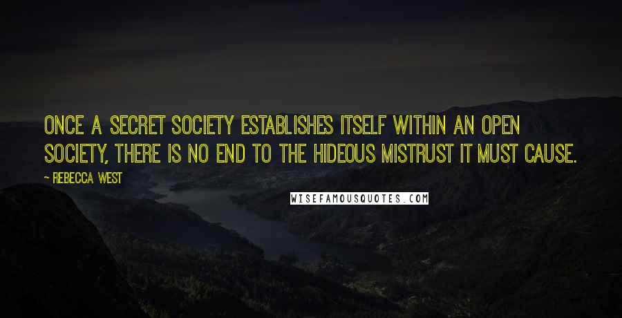 Rebecca West Quotes: Once a secret society establishes itself within an open society, there is no end to the hideous mistrust it must cause.