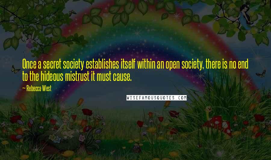 Rebecca West Quotes: Once a secret society establishes itself within an open society, there is no end to the hideous mistrust it must cause.