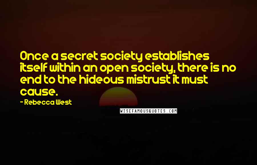 Rebecca West Quotes: Once a secret society establishes itself within an open society, there is no end to the hideous mistrust it must cause.