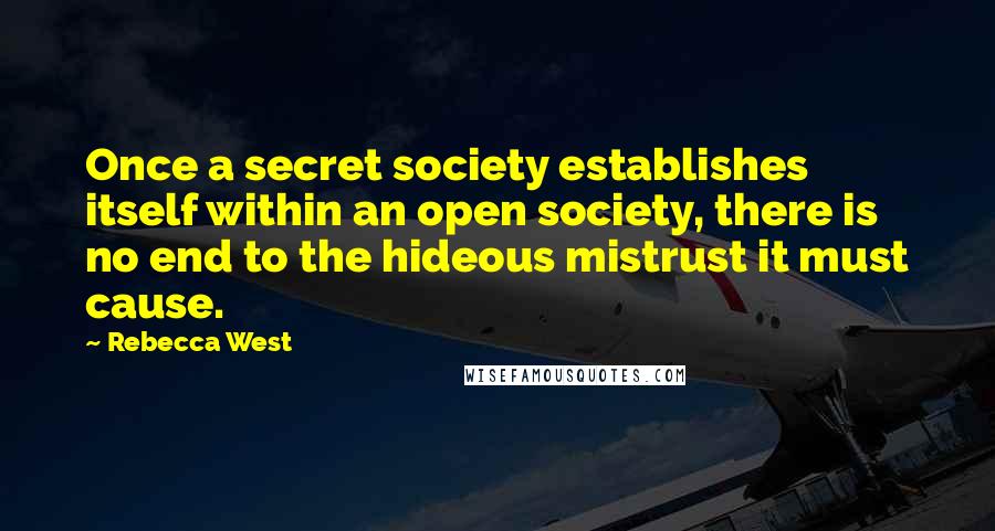 Rebecca West Quotes: Once a secret society establishes itself within an open society, there is no end to the hideous mistrust it must cause.