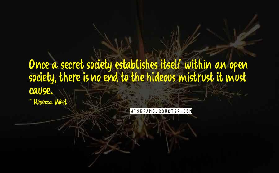 Rebecca West Quotes: Once a secret society establishes itself within an open society, there is no end to the hideous mistrust it must cause.