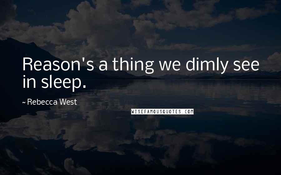 Rebecca West Quotes: Reason's a thing we dimly see in sleep.