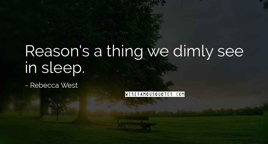 Rebecca West Quotes: Reason's a thing we dimly see in sleep.