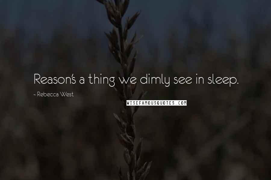Rebecca West Quotes: Reason's a thing we dimly see in sleep.