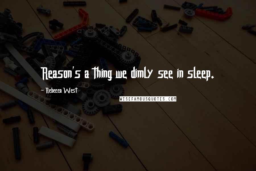 Rebecca West Quotes: Reason's a thing we dimly see in sleep.