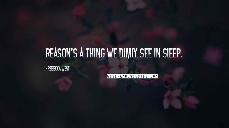 Rebecca West Quotes: Reason's a thing we dimly see in sleep.