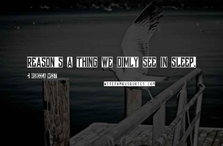 Rebecca West Quotes: Reason's a thing we dimly see in sleep.