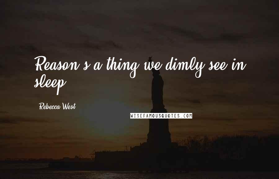 Rebecca West Quotes: Reason's a thing we dimly see in sleep.