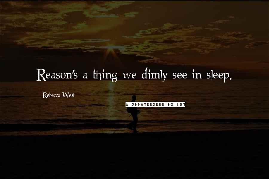 Rebecca West Quotes: Reason's a thing we dimly see in sleep.