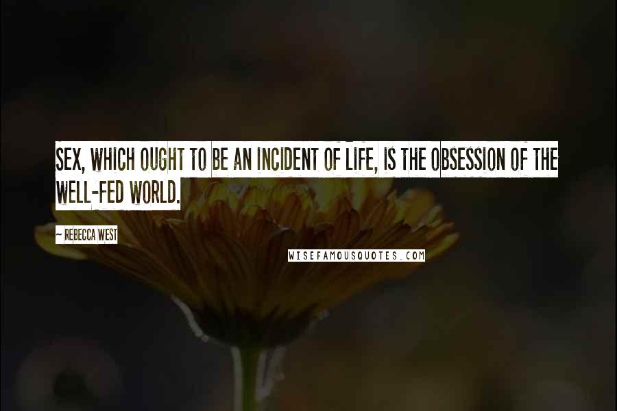 Rebecca West Quotes: Sex, which ought to be an incident of life, is the obsession of the well-fed world.