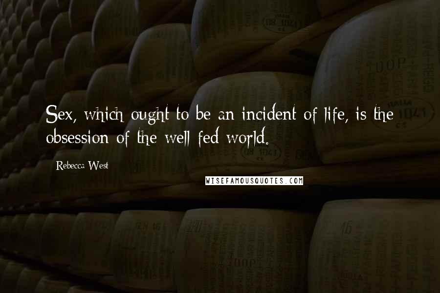 Rebecca West Quotes: Sex, which ought to be an incident of life, is the obsession of the well-fed world.