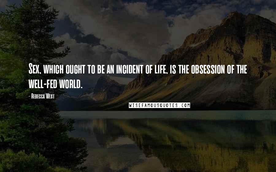 Rebecca West Quotes: Sex, which ought to be an incident of life, is the obsession of the well-fed world.