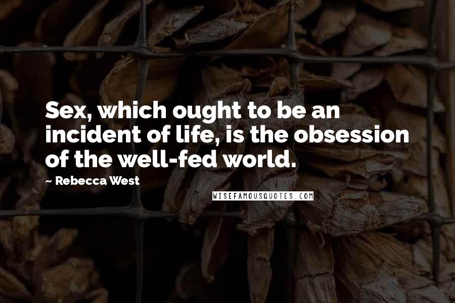 Rebecca West Quotes: Sex, which ought to be an incident of life, is the obsession of the well-fed world.