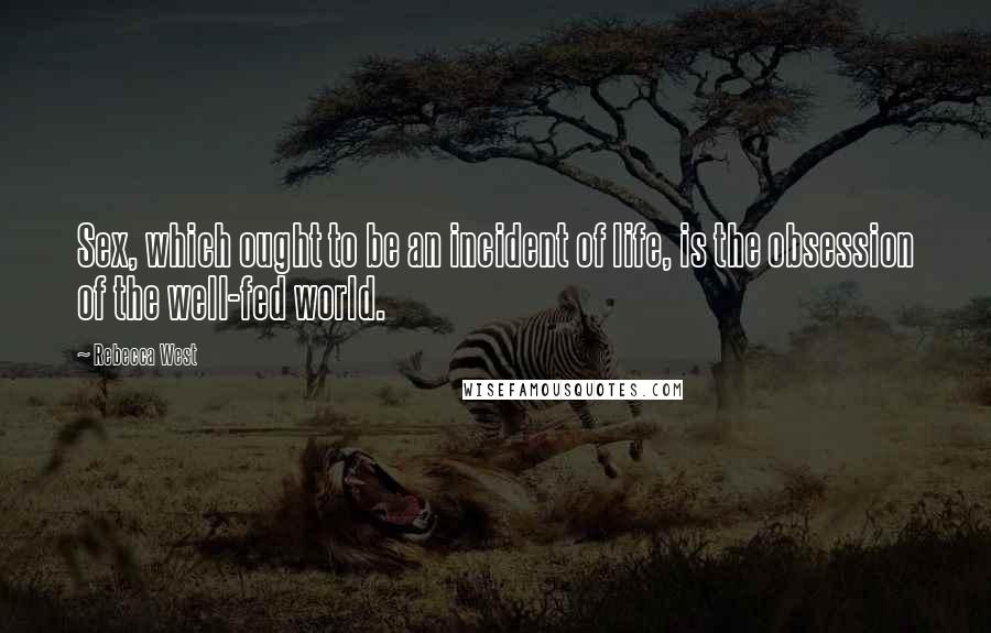 Rebecca West Quotes: Sex, which ought to be an incident of life, is the obsession of the well-fed world.