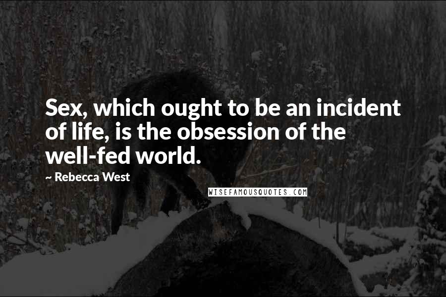 Rebecca West Quotes: Sex, which ought to be an incident of life, is the obsession of the well-fed world.