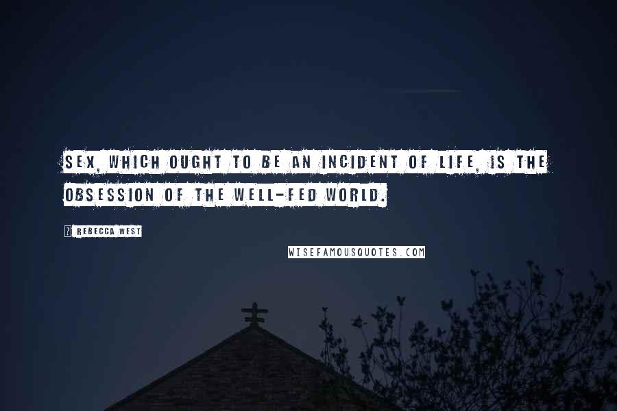 Rebecca West Quotes: Sex, which ought to be an incident of life, is the obsession of the well-fed world.