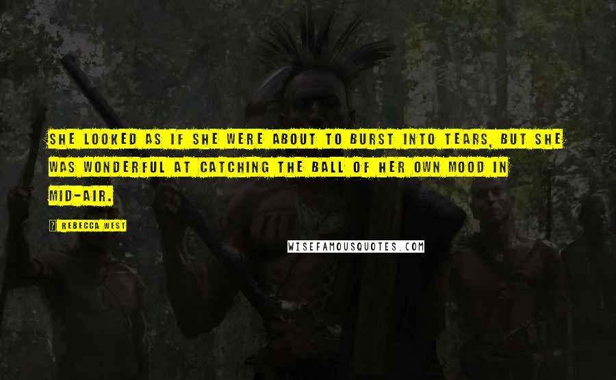 Rebecca West Quotes: She looked as if she were about to burst into tears, but she was wonderful at catching the ball of her own mood in mid-air.