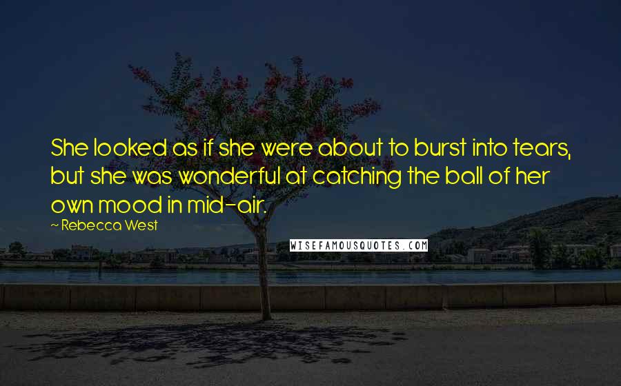 Rebecca West Quotes: She looked as if she were about to burst into tears, but she was wonderful at catching the ball of her own mood in mid-air.