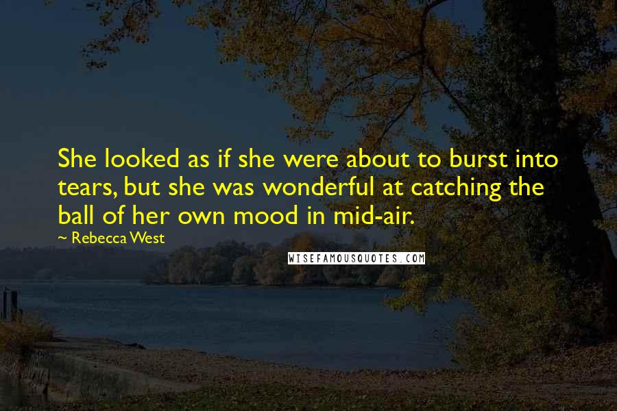 Rebecca West Quotes: She looked as if she were about to burst into tears, but she was wonderful at catching the ball of her own mood in mid-air.