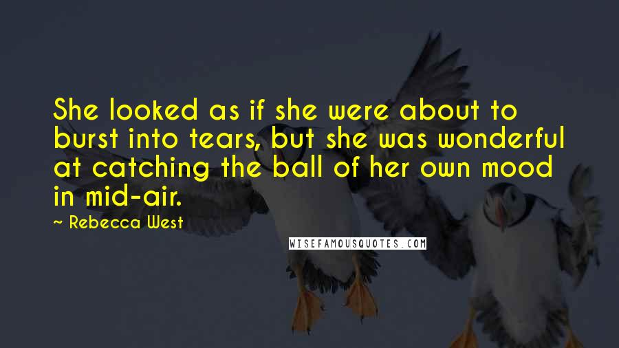 Rebecca West Quotes: She looked as if she were about to burst into tears, but she was wonderful at catching the ball of her own mood in mid-air.