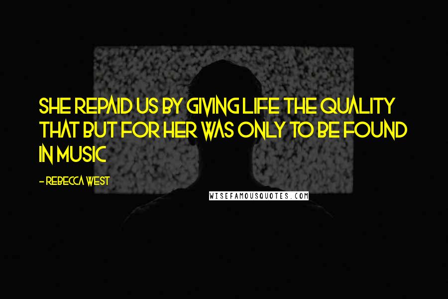 Rebecca West Quotes: She repaid us by giving life the quality that but for her was only to be found in music