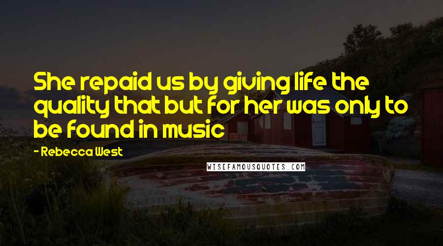 Rebecca West Quotes: She repaid us by giving life the quality that but for her was only to be found in music